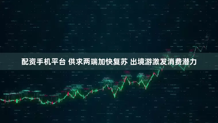 配资手机平台 供求两端加快复苏 出境游激发消费潜力