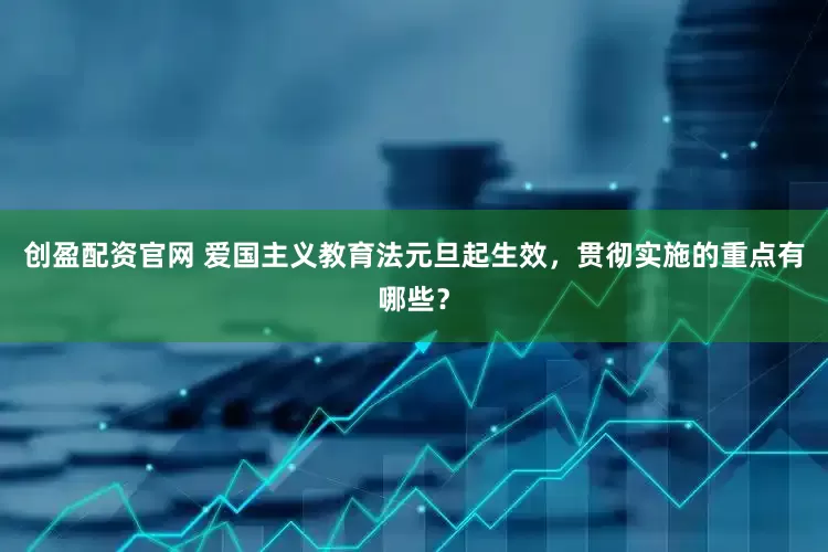 创盈配资官网 爱国主义教育法元旦起生效，贯彻实施的重点有哪些？
