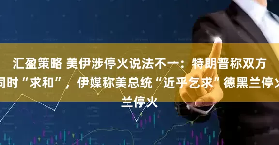汇盈策略 美伊涉停火说法不一：特朗普称双方同时“求和”，伊媒称美总统“近乎乞求”德黑兰停火