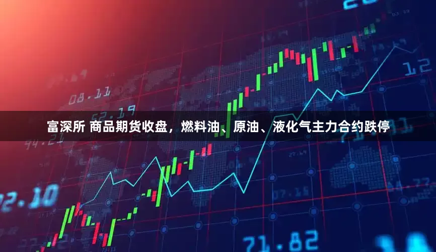 富深所 商品期货收盘，燃料油、原油、液化气主力合约跌停