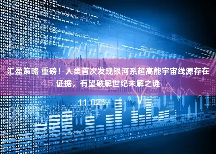 汇盈策略 重磅！人类首次发现银河系超高能宇宙线源存在证据，有望破解世纪未解之谜