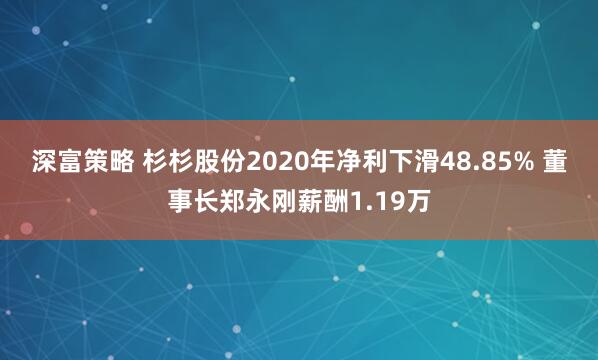 深富策略 杉杉股份2020年净利下滑48.85% 董事长郑永刚薪酬1.19万