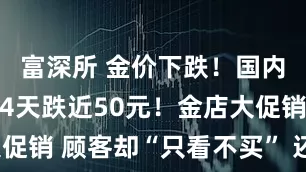 富深所 金价下跌！国内金饰克价4天跌近50元！金店大促销 顾客却“只看不买” 还会跌吗？