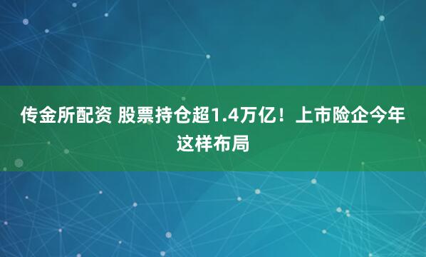 传金所配资 股票持仓超1.4万亿！上市险企今年这样布局