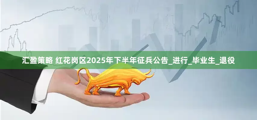 汇盈策略 红花岗区2025年下半年征兵公告_进行_毕业生_退役