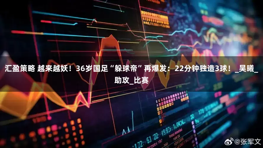 汇盈策略 越来越妖！36岁国足“躲球帝”再爆发：22分钟独造3球！_吴曦_助攻_比赛