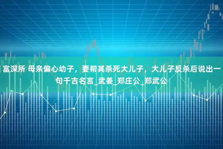 富深所 母亲偏心幼子，要帮其杀死大儿子，大儿子反杀后说出一句千古名言_武姜_郑庄公_郑武公