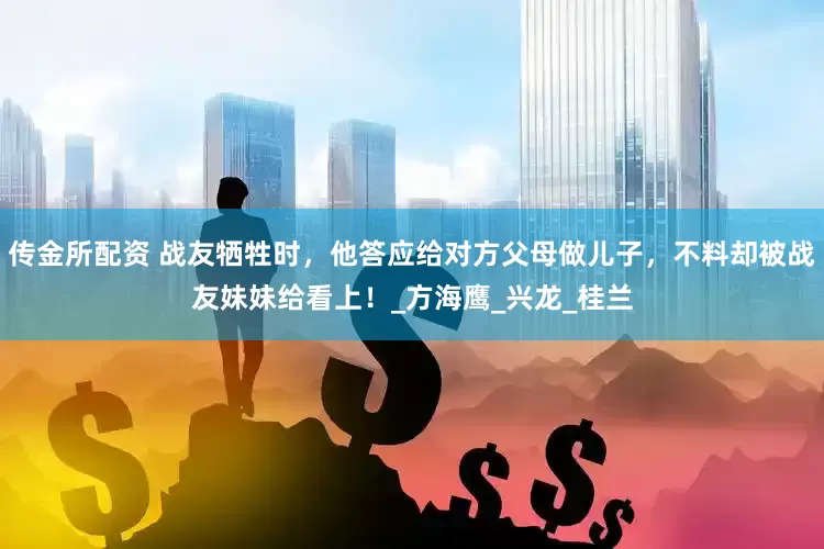 传金所配资 战友牺牲时，他答应给对方父母做儿子，不料却被战友妹妹给看上！_方海鹰_兴龙_桂兰