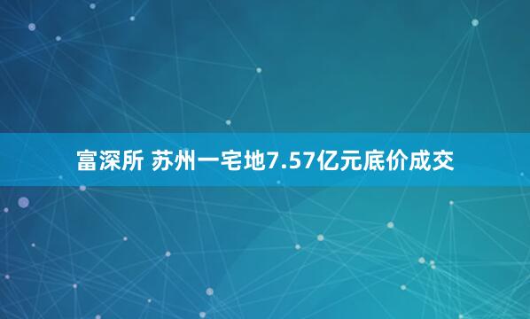 富深所 苏州一宅地7.57亿元底价成交