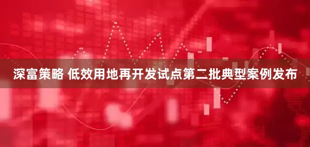 深富策略 低效用地再开发试点第二批典型案例发布