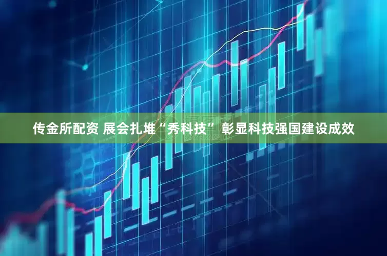 传金所配资 展会扎堆“秀科技” 彰显科技强国建设成效