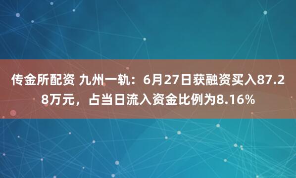 传金所配资 九州一轨：6月27日获融资买入87.28万元，占当日流入资金比例为8.16%
