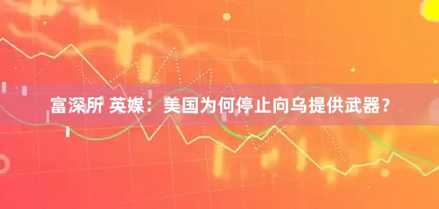 富深所 英媒：美国为何停止向乌提供武器？