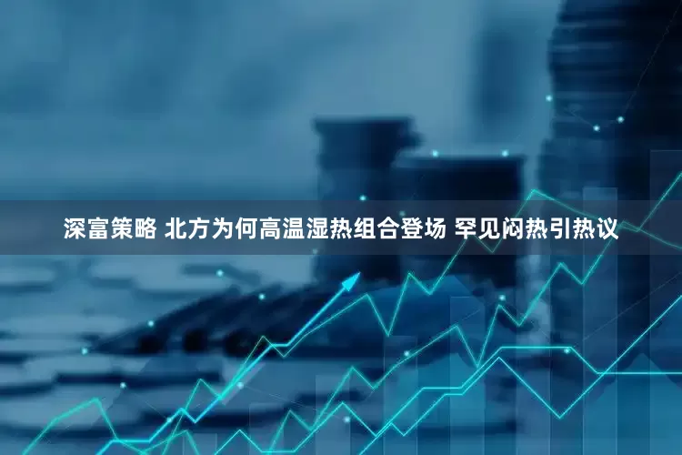 深富策略 北方为何高温湿热组合登场 罕见闷热引热议
