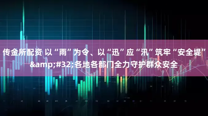传金所配资 以“雨”为令、以“迅”应“汛”筑牢“安全堤”&#32;各地各部门全力守护群众安全