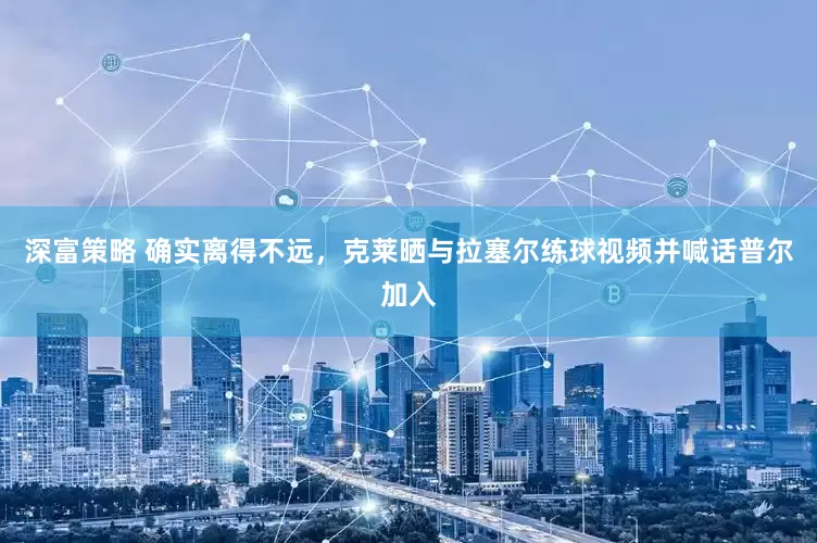 深富策略 确实离得不远，克莱晒与拉塞尔练球视频并喊话普尔加入