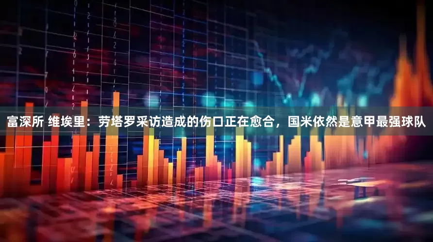 富深所 维埃里：劳塔罗采访造成的伤口正在愈合，国米依然是意甲最强球队