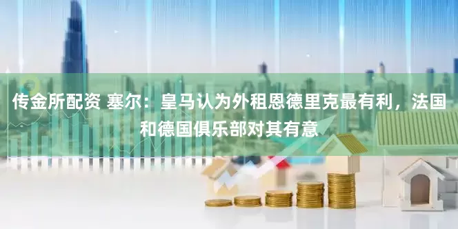 传金所配资 塞尔：皇马认为外租恩德里克最有利，法国和德国俱乐部对其有意