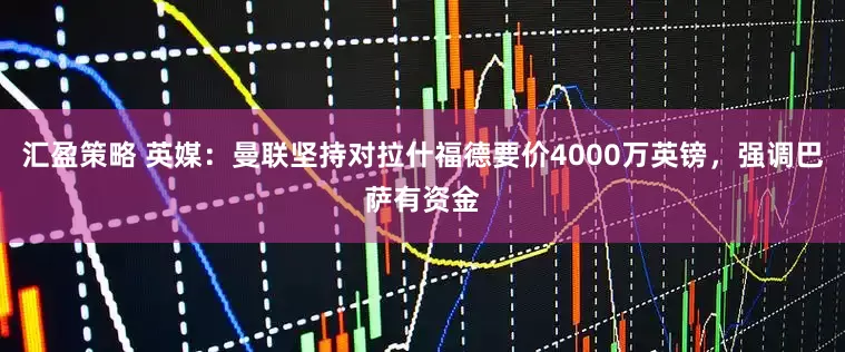 汇盈策略 英媒：曼联坚持对拉什福德要价4000万英镑，强调巴萨有资金