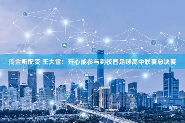 传金所配资 王大雷：开心能参与到校园足球高中联赛总决赛