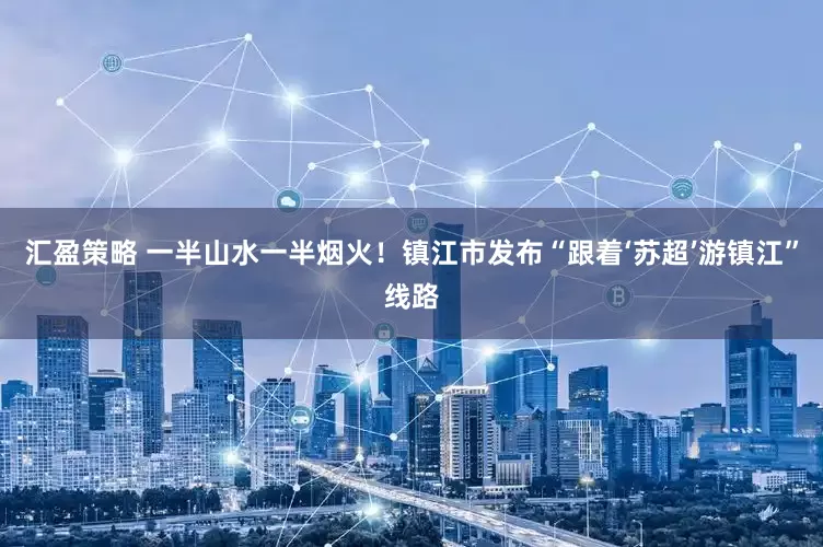 汇盈策略 一半山水一半烟火！镇江市发布“跟着‘苏超’游镇江”线路