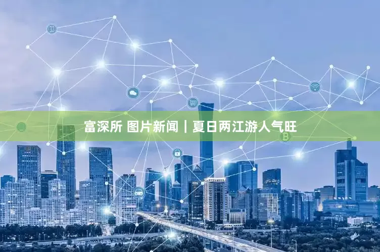 富深所 图片新闻｜夏日两江游人气旺