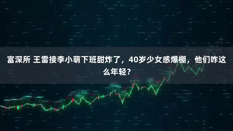 富深所 王雷接李小萌下班甜炸了，40岁少女感爆棚，他们咋这么年轻？