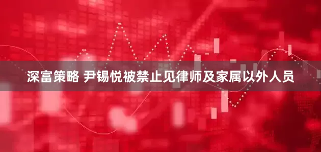 深富策略 尹锡悦被禁止见律师及家属以外人员