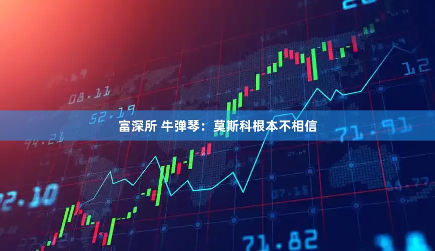 富深所 牛弹琴：莫斯科根本不相信