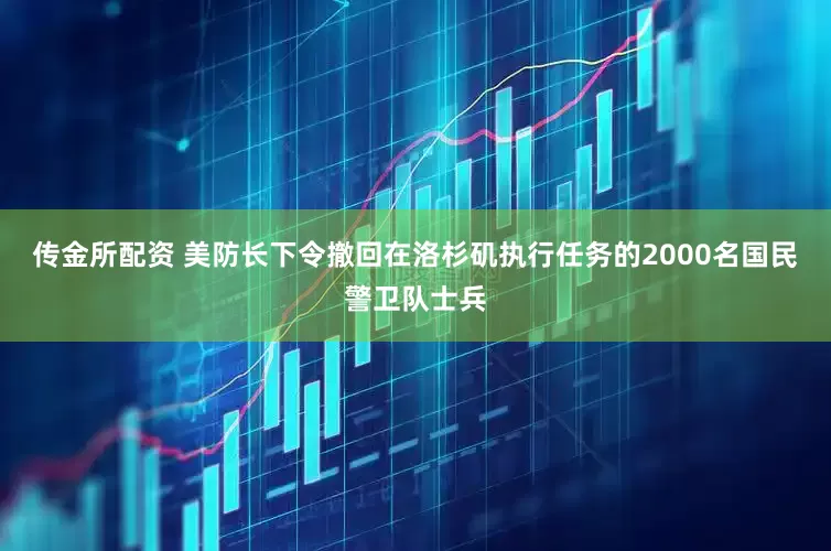 传金所配资 美防长下令撤回在洛杉矶执行任务的2000名国民警卫队士兵