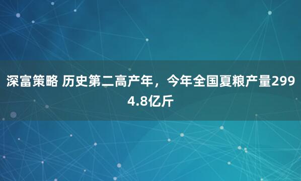 深富策略 历史第二高产年，今年全国夏粮产量2994.8亿斤