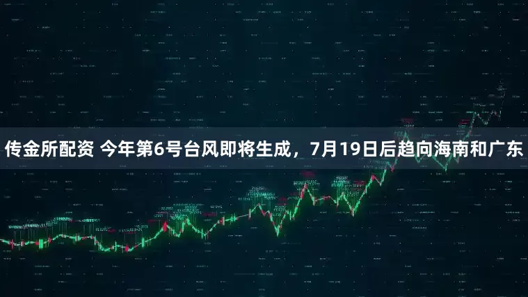 传金所配资 今年第6号台风即将生成，7月19日后趋向海南和广东