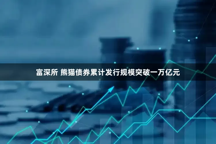 富深所 熊猫债券累计发行规模突破一万亿元