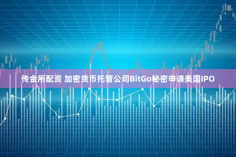 传金所配资 加密货币托管公司BitGo秘密申请美国IPO