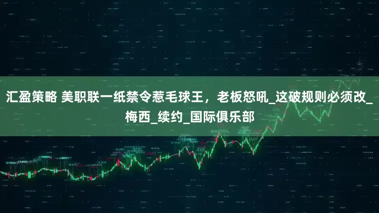 汇盈策略 美职联一纸禁令惹毛球王，老板怒吼_这破规则必须改_梅西_续约_国际俱乐部