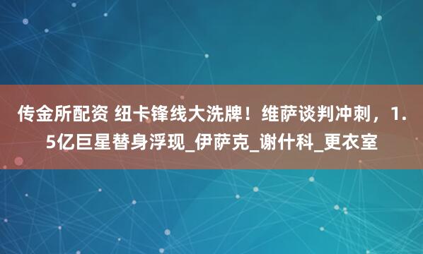 传金所配资 纽卡锋线大洗牌！维萨谈判冲刺，1.5亿巨星替身浮现_伊萨克_谢什科_更衣室