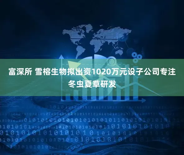 富深所 雪榕生物拟出资1020万元设子公司专注冬虫夏草研发