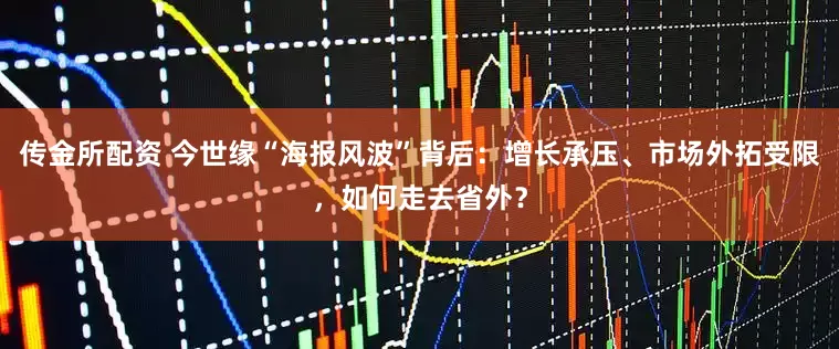 传金所配资 今世缘“海报风波”背后：增长承压、市场外拓受限，如何走去省外？