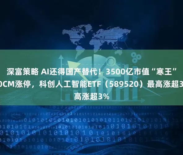 深富策略 AI还得国产替代！3500亿市值“寒王”20CM涨停，科创人工智能ETF（589520）最高涨超3%