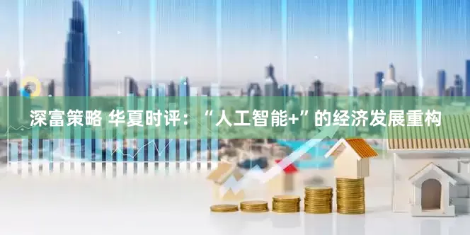 深富策略 华夏时评：“人工智能+”的经济发展重构