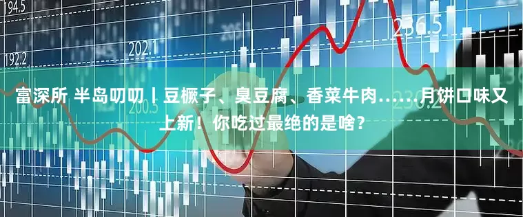 富深所 半岛叨叨丨豆橛子、臭豆腐、香菜牛肉……月饼口味又上新！你吃过最绝的是啥？