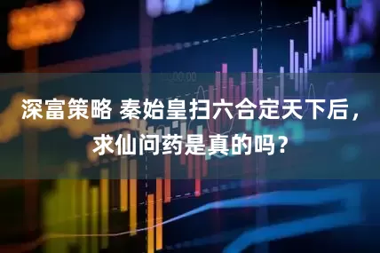 深富策略 秦始皇扫六合定天下后，求仙问药是真的吗？
