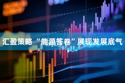 汇盈策略 “能源答卷”展现发展底气