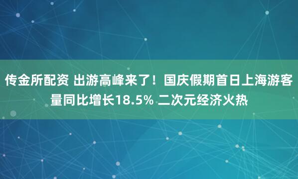 传金所配资 出游高峰来了！国庆假期首日上海游客量同比增长18.5% 二次元经济火热