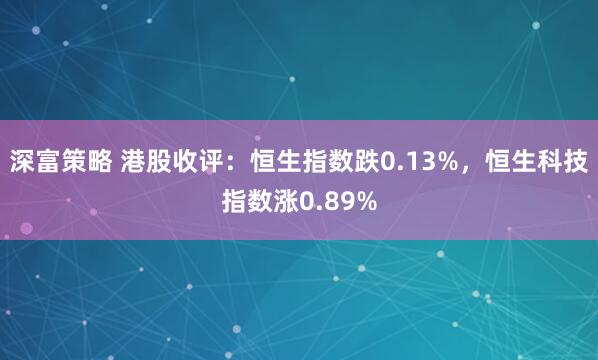深富策略 港股收评：恒生指数跌0.13%，恒生科技指数涨0.89%