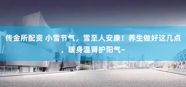 传金所配资 小雪节气，雪至人安康！养生做好这几点，暖身温肾护阳气~