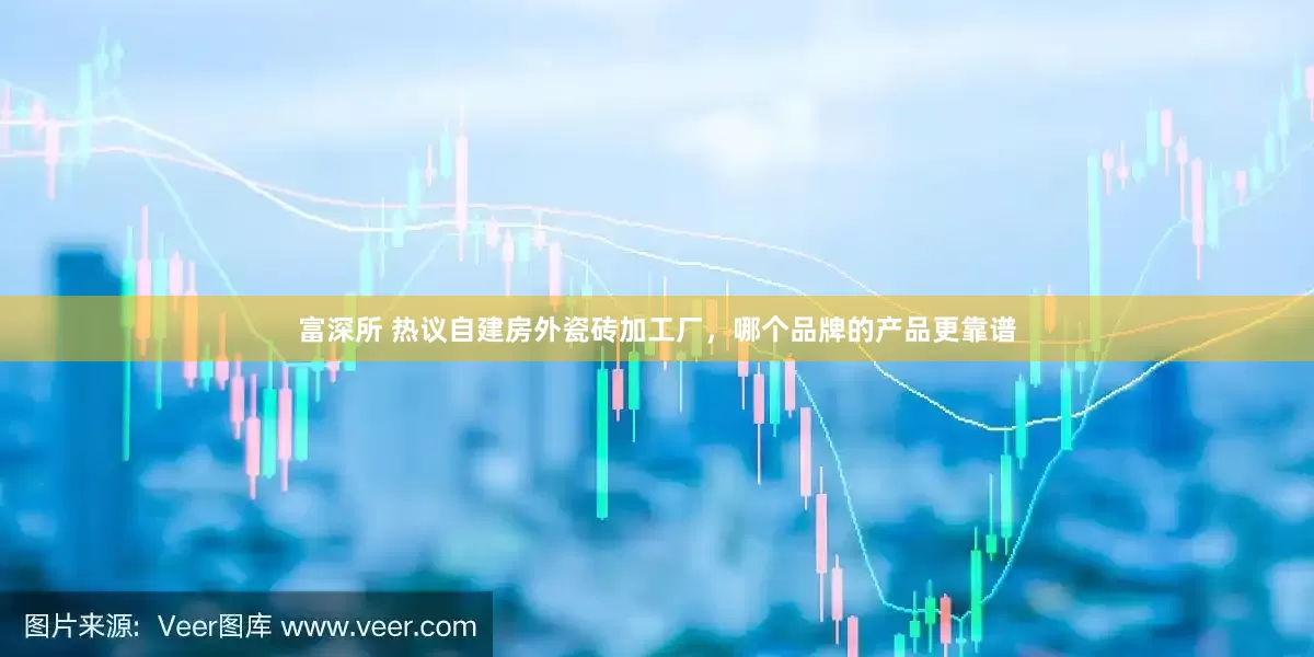 富深所 热议自建房外瓷砖加工厂，哪个品牌的产品更靠谱