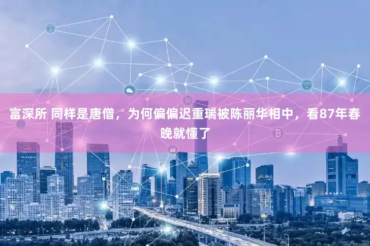 富深所 同样是唐僧，为何偏偏迟重瑞被陈丽华相中，看87年春晚就懂了